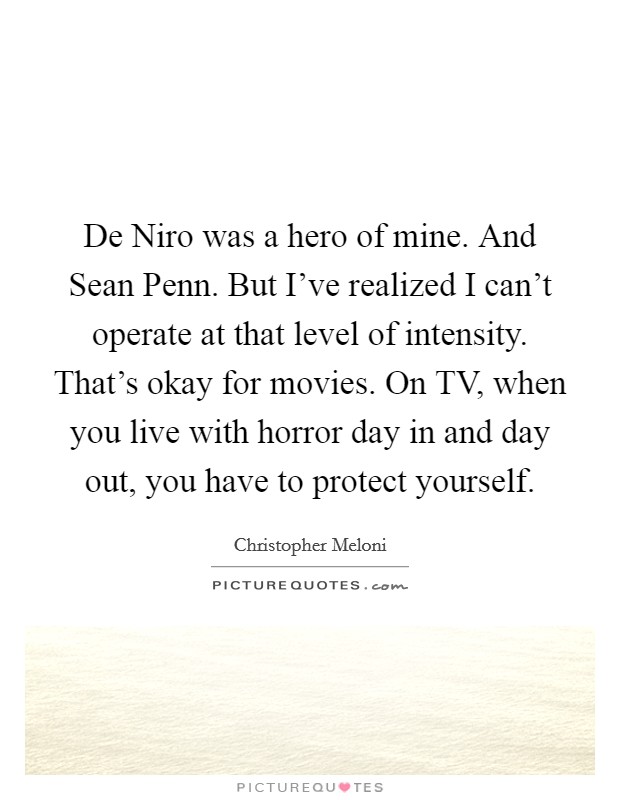 De Niro was a hero of mine. And Sean Penn. But I've realized I can't operate at that level of intensity. That's okay for movies. On TV, when you live with horror day in and day out, you have to protect yourself. Picture Quote #1