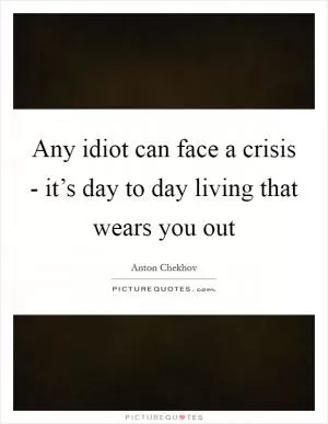 Any idiot can face a crisis - it’s day to day living that wears you out Picture Quote #1