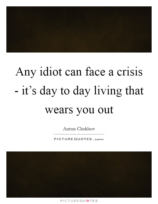 Any idiot can face a crisis - it's day to day living that wears you out Picture Quote #1