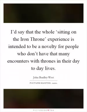 I’d say that the whole ‘sitting on the Iron Throne’ experience is intended to be a novelty for people who don’t have that many encounters with thrones in their day to day lives Picture Quote #1
