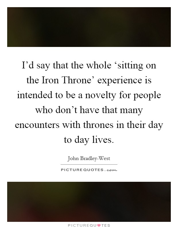 I'd say that the whole ‘sitting on the Iron Throne' experience is intended to be a novelty for people who don't have that many encounters with thrones in their day to day lives. Picture Quote #1