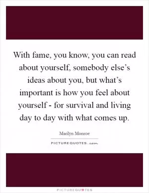 With fame, you know, you can read about yourself, somebody else’s ideas about you, but what’s important is how you feel about yourself - for survival and living day to day with what comes up Picture Quote #1