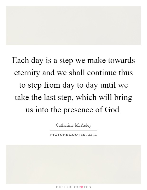 Each day is a step we make towards eternity and we shall continue thus to step from day to day until we take the last step, which will bring us into the presence of God. Picture Quote #1
