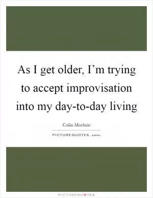 As I get older, I’m trying to accept improvisation into my day-to-day living Picture Quote #1