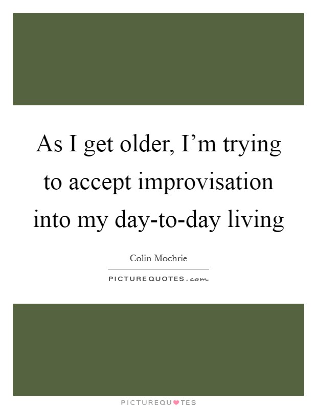 As I get older, I'm trying to accept improvisation into my day-to-day living Picture Quote #1