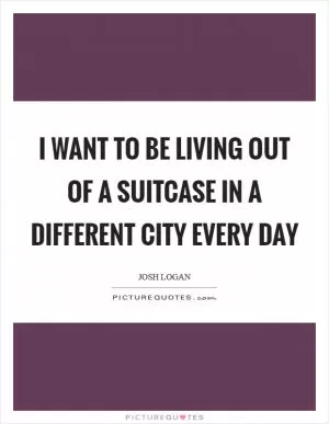 I want to be living out of a suitcase in a different city every day Picture Quote #1