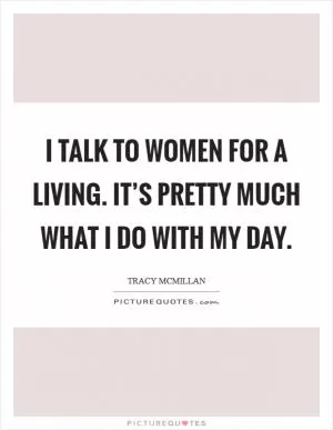 I talk to women for a living. It’s pretty much what I do with my day Picture Quote #1