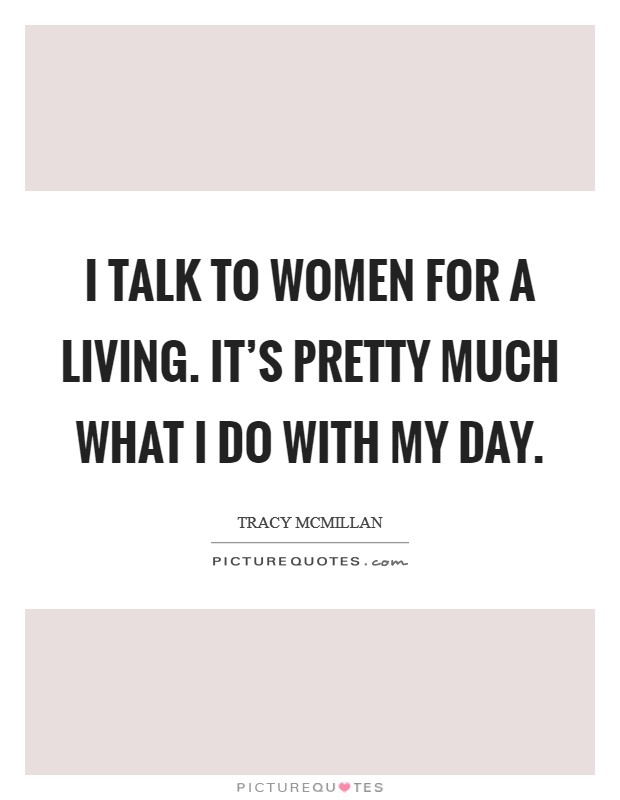 I talk to women for a living. It's pretty much what I do with my day. Picture Quote #1