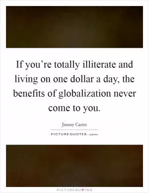 If you’re totally illiterate and living on one dollar a day, the benefits of globalization never come to you Picture Quote #1