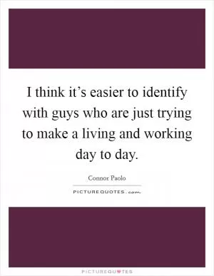 I think it’s easier to identify with guys who are just trying to make a living and working day to day Picture Quote #1