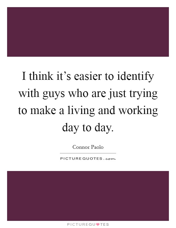 I think it's easier to identify with guys who are just trying to make a living and working day to day. Picture Quote #1