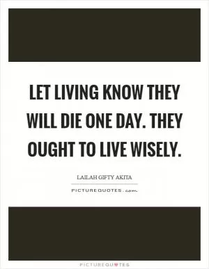 Let living know they will die one day. They ought to live wisely Picture Quote #1