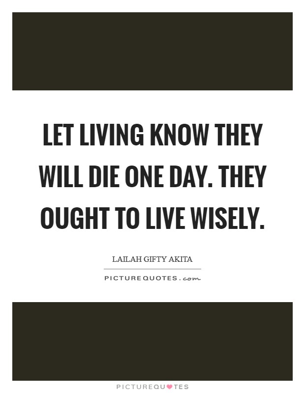 Let living know they will die one day. They ought to live wisely. Picture Quote #1