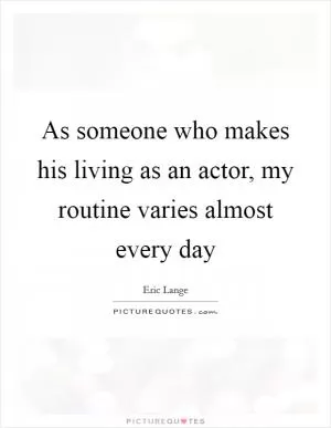 As someone who makes his living as an actor, my routine varies almost every day Picture Quote #1