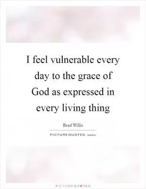 I feel vulnerable every day to the grace of God as expressed in every living thing Picture Quote #1
