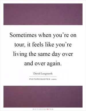 Sometimes when you’re on tour, it feels like you’re living the same day over and over again Picture Quote #1