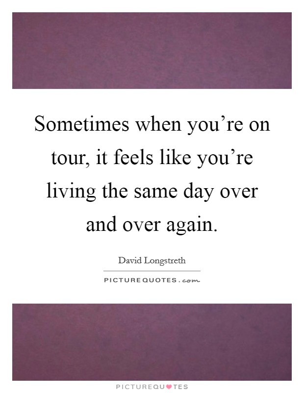 Sometimes when you're on tour, it feels like you're living the same day over and over again. Picture Quote #1