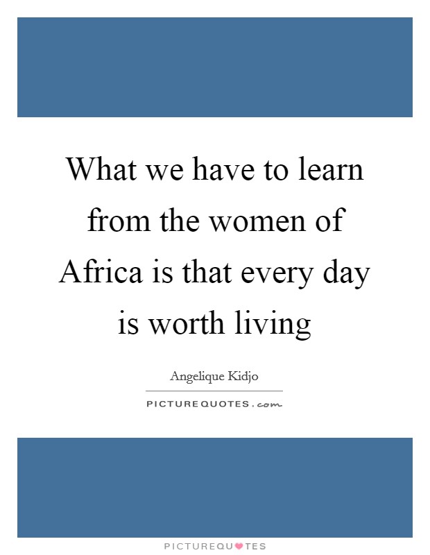 What we have to learn from the women of Africa is that every day is worth living Picture Quote #1