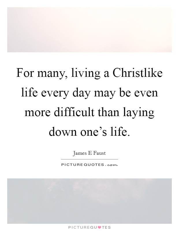 For many, living a Christlike life every day may be even more difficult than laying down one's life. Picture Quote #1