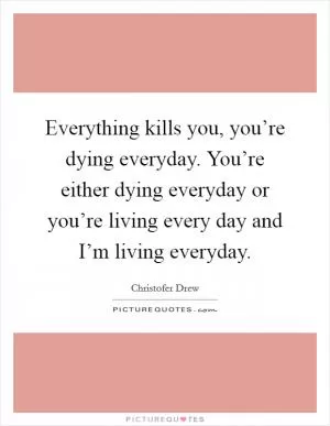 Everything kills you, you’re dying everyday. You’re either dying everyday or you’re living every day and I’m living everyday Picture Quote #1