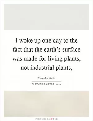 I woke up one day to the fact that the earth’s surface was made for living plants, not industrial plants, Picture Quote #1