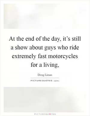 At the end of the day, it’s still a show about guys who ride extremely fast motorcycles for a living, Picture Quote #1