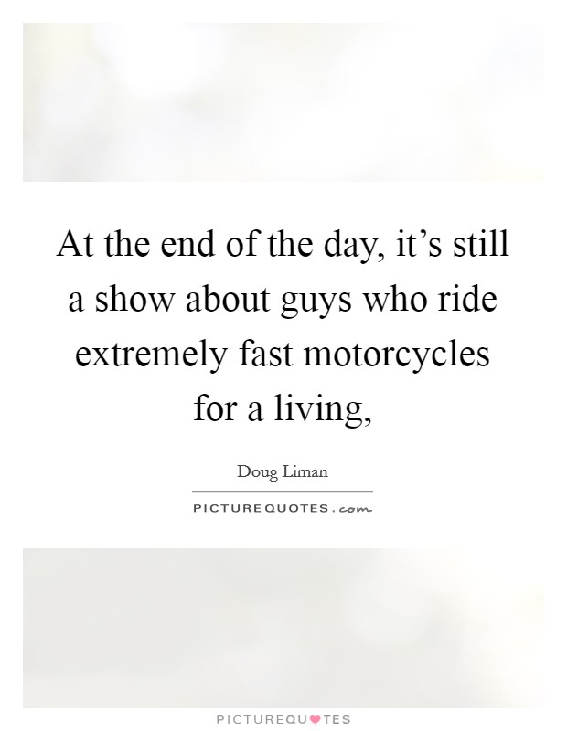 At the end of the day, it's still a show about guys who ride extremely fast motorcycles for a living, Picture Quote #1