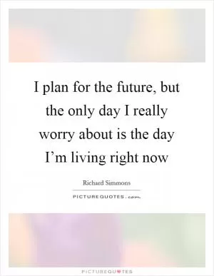 I plan for the future, but the only day I really worry about is the day I’m living right now Picture Quote #1