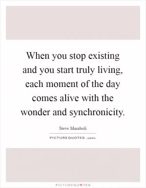 When you stop existing and you start truly living, each moment of the day comes alive with the wonder and synchronicity Picture Quote #1