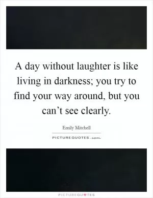 A day without laughter is like living in darkness; you try to find your way around, but you can’t see clearly Picture Quote #1