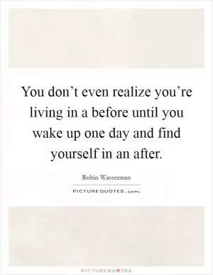 You don’t even realize you’re living in a before until you wake up one day and find yourself in an after Picture Quote #1