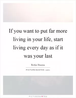If you want to put far more living in your life, start living every day as if it was your last Picture Quote #1