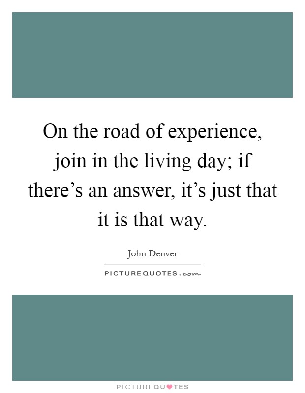 On the road of experience, join in the living day; if there's an answer, it's just that it is that way. Picture Quote #1