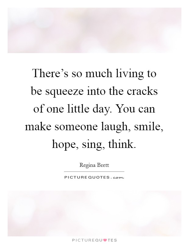There's so much living to be squeeze into the cracks of one little day. You can make someone laugh, smile, hope, sing, think. Picture Quote #1