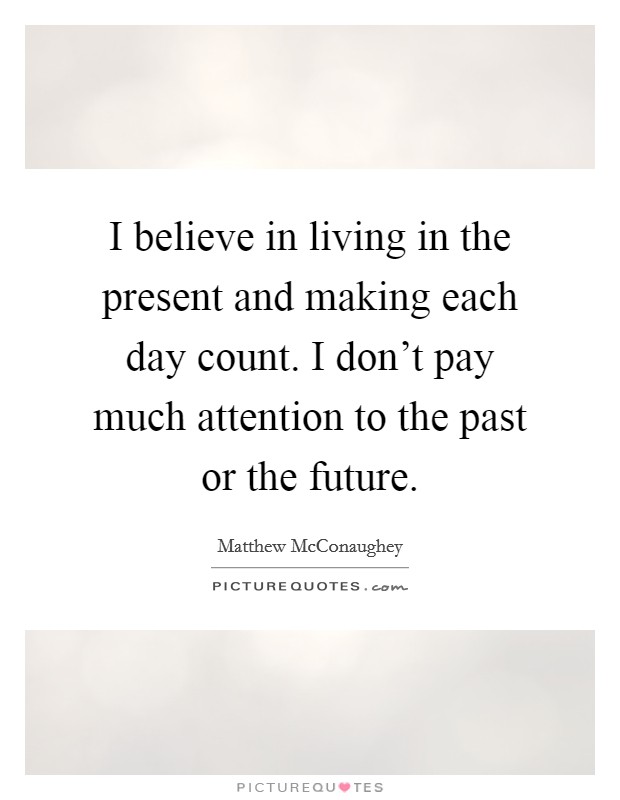 I believe in living in the present and making each day count. I don't pay much attention to the past or the future. Picture Quote #1