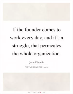 If the founder comes to work every day, and it’s a struggle, that permeates the whole organization Picture Quote #1