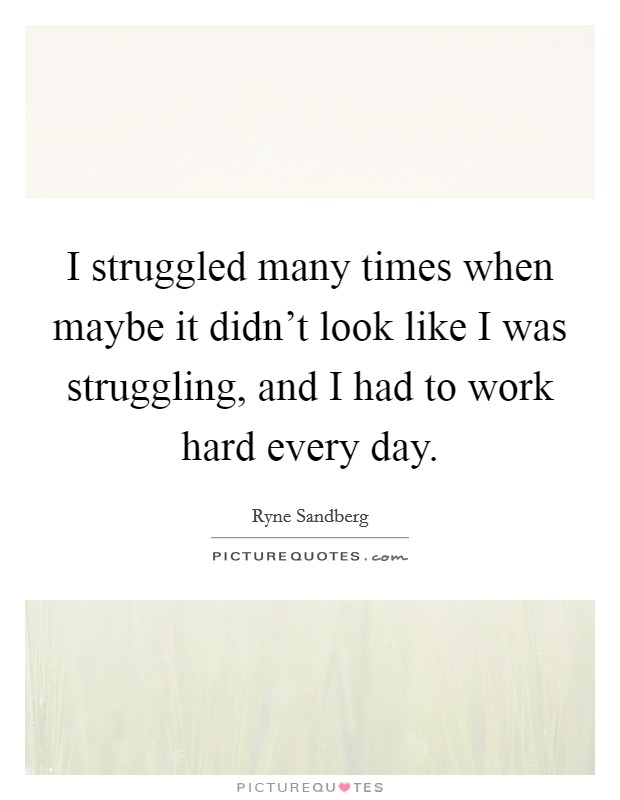 I struggled many times when maybe it didn't look like I was struggling, and I had to work hard every day. Picture Quote #1