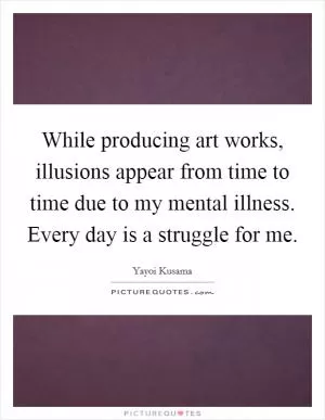 While producing art works, illusions appear from time to time due to my mental illness. Every day is a struggle for me Picture Quote #1