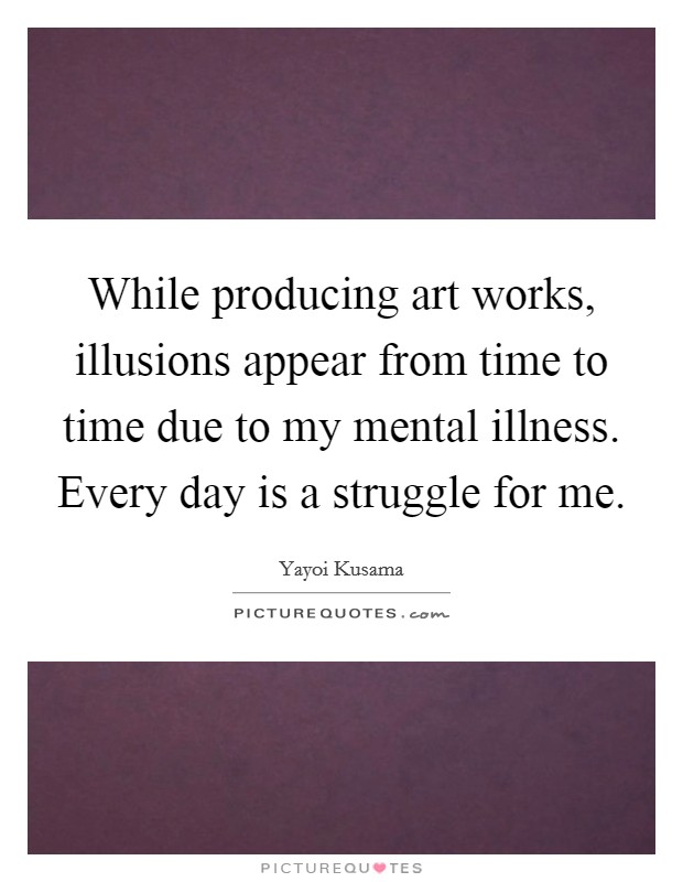 While producing art works, illusions appear from time to time due to my mental illness. Every day is a struggle for me. Picture Quote #1