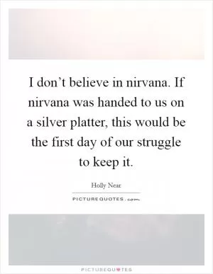 I don’t believe in nirvana. If nirvana was handed to us on a silver platter, this would be the first day of our struggle to keep it Picture Quote #1