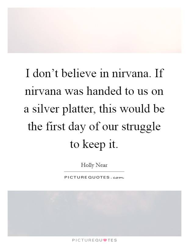 I don't believe in nirvana. If nirvana was handed to us on a silver platter, this would be the first day of our struggle to keep it. Picture Quote #1