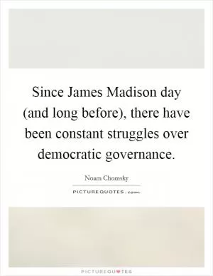 Since James Madison day (and long before), there have been constant struggles over democratic governance Picture Quote #1