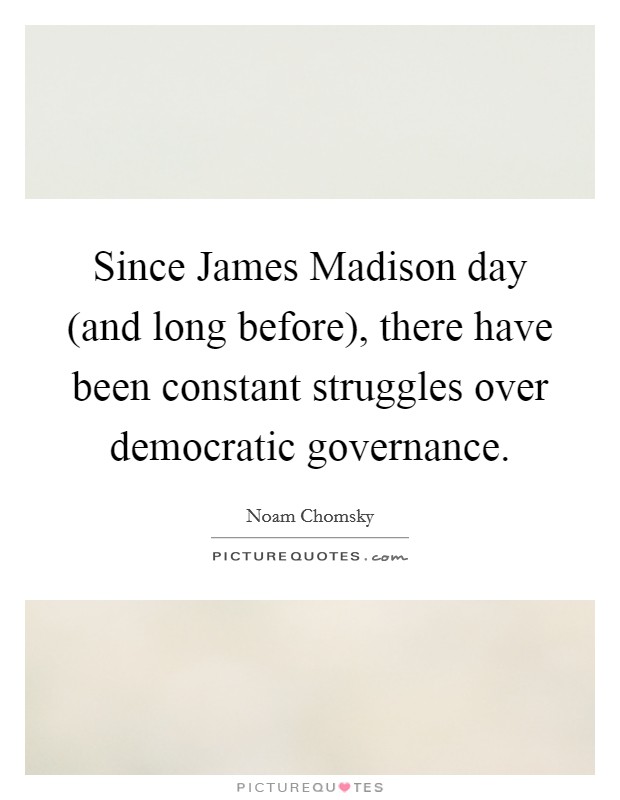 Since James Madison day (and long before), there have been constant struggles over democratic governance. Picture Quote #1