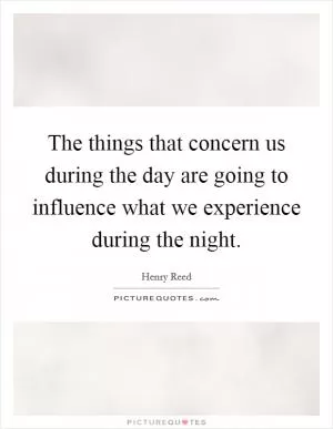 The things that concern us during the day are going to influence what we experience during the night Picture Quote #1