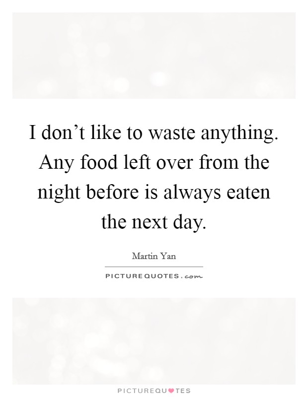 I don't like to waste anything. Any food left over from the night before is always eaten the next day. Picture Quote #1