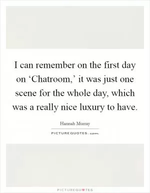 I can remember on the first day on ‘Chatroom,’ it was just one scene for the whole day, which was a really nice luxury to have Picture Quote #1