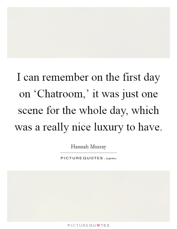 I can remember on the first day on ‘Chatroom,' it was just one scene for the whole day, which was a really nice luxury to have. Picture Quote #1