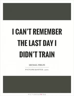 I can’t remember the last day I didn’t train Picture Quote #1