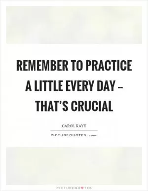Remember to practice a little every day -- that’s crucial Picture Quote #1