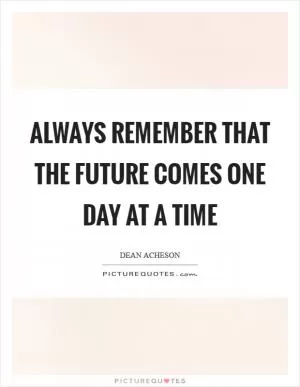 Always remember that the future comes one day at a time Picture Quote #1